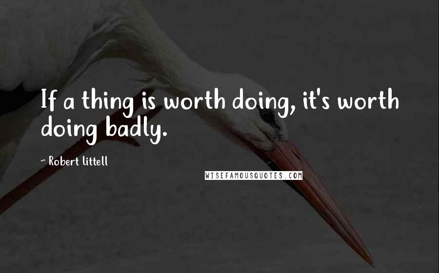 Robert Littell Quotes: If a thing is worth doing, it's worth doing badly.