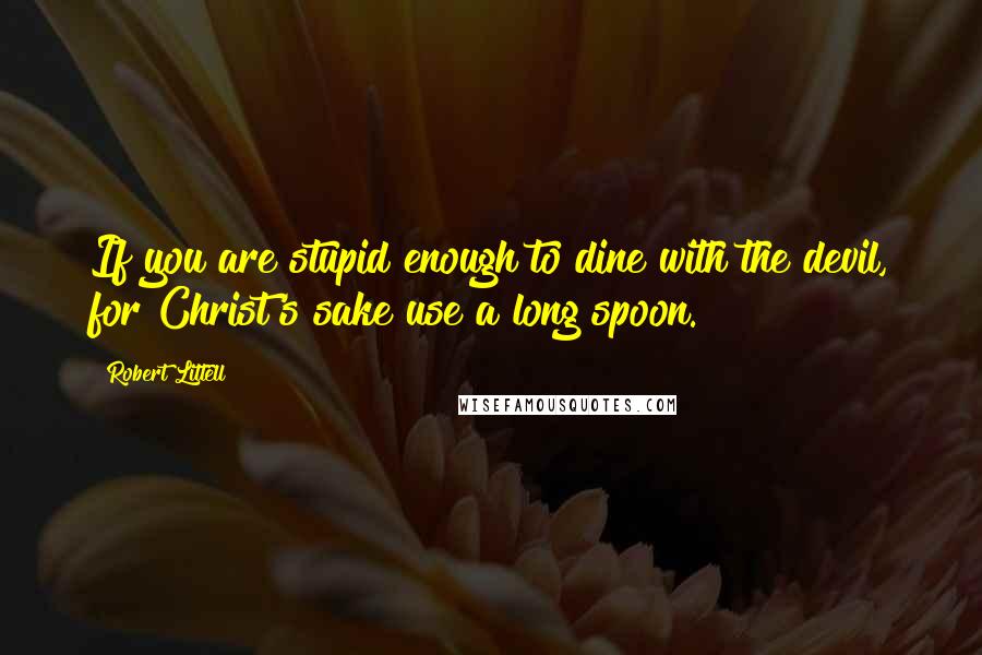 Robert Littell Quotes: If you are stupid enough to dine with the devil, for Christ's sake use a long spoon.