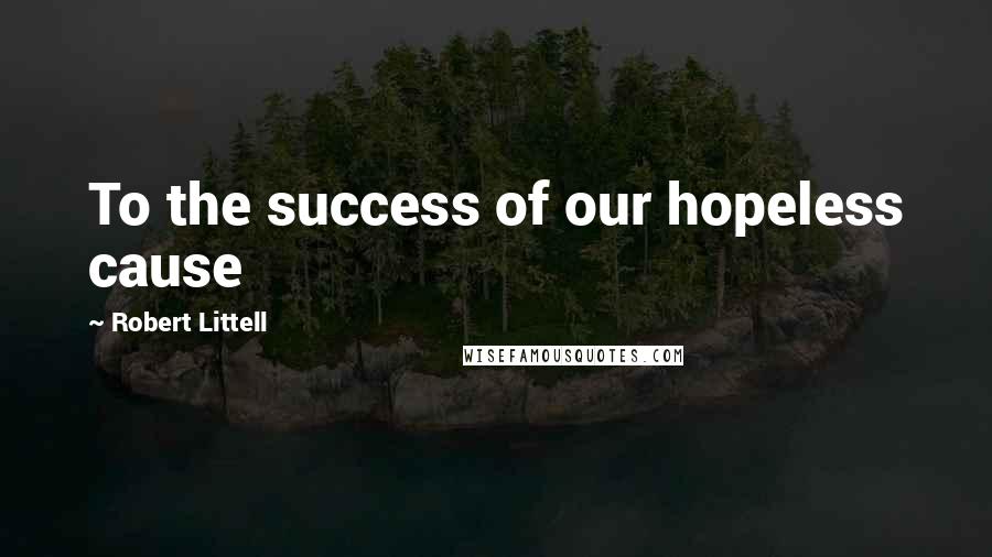Robert Littell Quotes: To the success of our hopeless cause