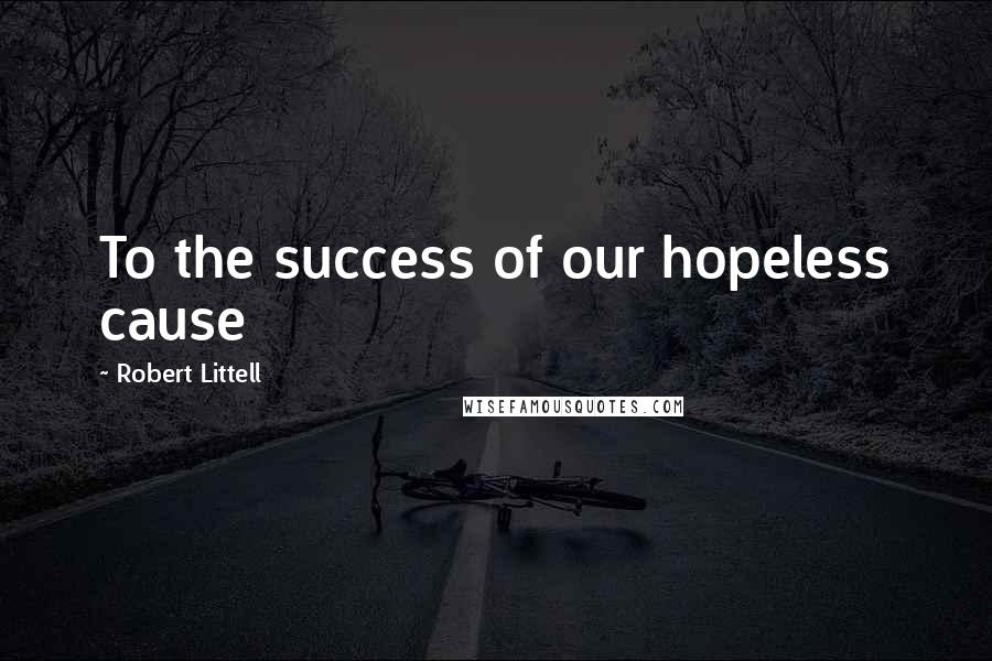 Robert Littell Quotes: To the success of our hopeless cause