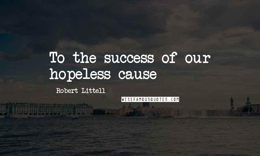 Robert Littell Quotes: To the success of our hopeless cause