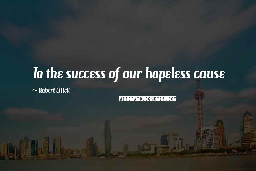Robert Littell Quotes: To the success of our hopeless cause