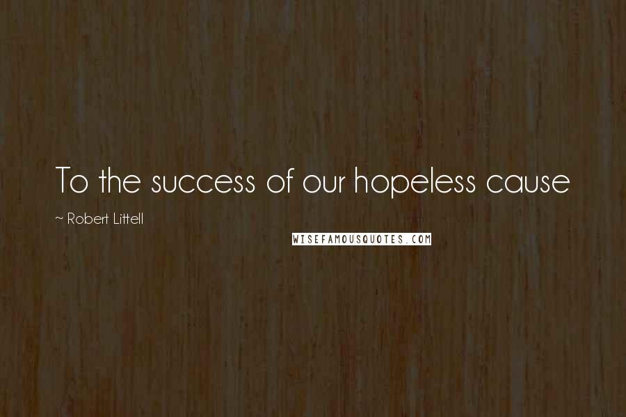 Robert Littell Quotes: To the success of our hopeless cause