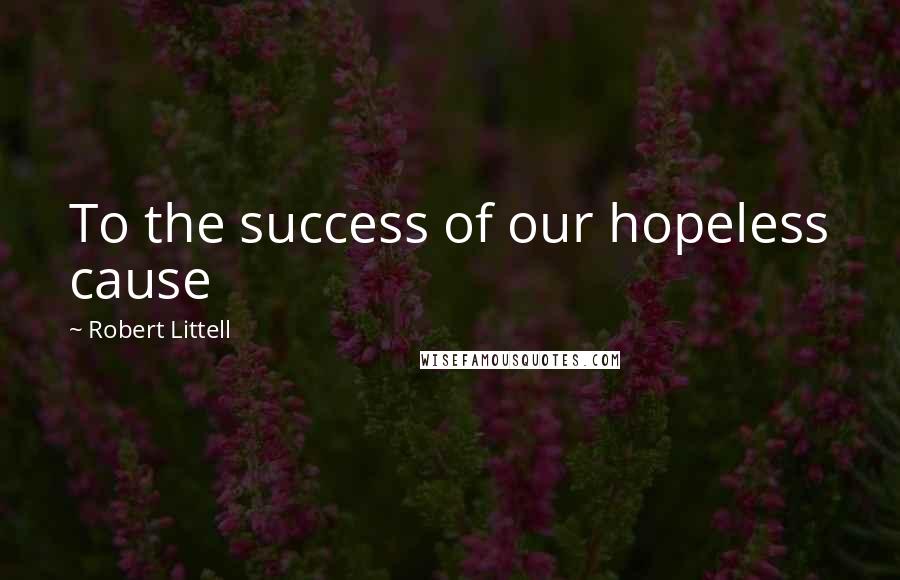 Robert Littell Quotes: To the success of our hopeless cause