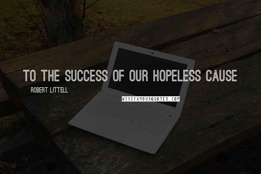 Robert Littell Quotes: To the success of our hopeless cause