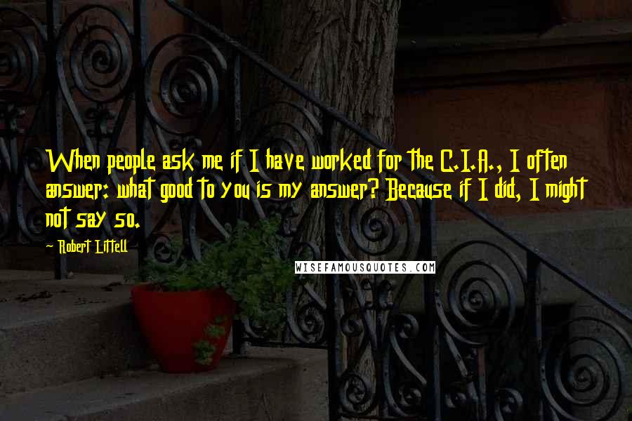 Robert Littell Quotes: When people ask me if I have worked for the C.I.A., I often answer: what good to you is my answer? Because if I did, I might not say so.