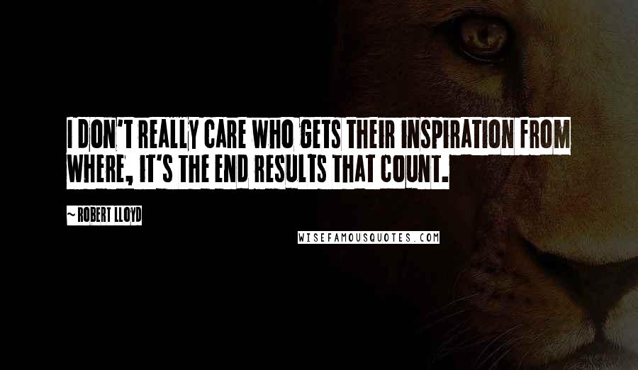 Robert Lloyd Quotes: I don't really care who gets their inspiration from where, it's the end results that count.