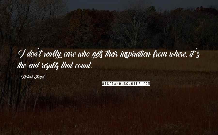 Robert Lloyd Quotes: I don't really care who gets their inspiration from where, it's the end results that count.