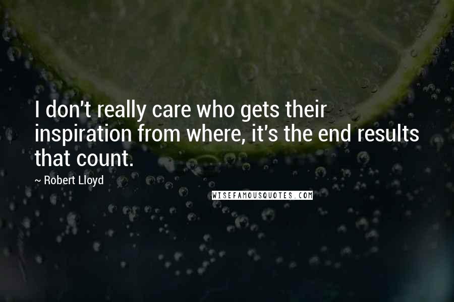 Robert Lloyd Quotes: I don't really care who gets their inspiration from where, it's the end results that count.