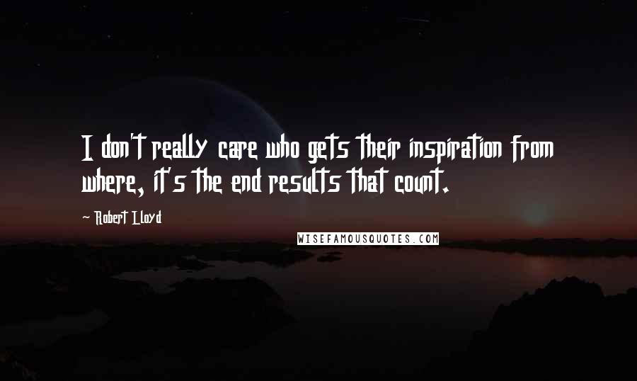 Robert Lloyd Quotes: I don't really care who gets their inspiration from where, it's the end results that count.