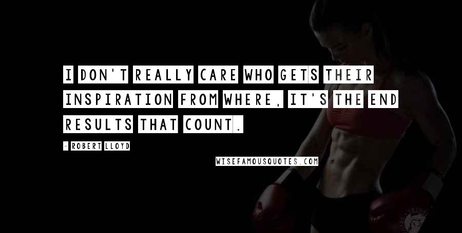 Robert Lloyd Quotes: I don't really care who gets their inspiration from where, it's the end results that count.