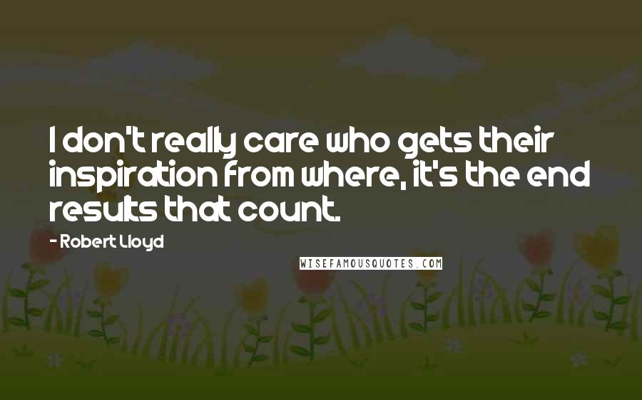 Robert Lloyd Quotes: I don't really care who gets their inspiration from where, it's the end results that count.