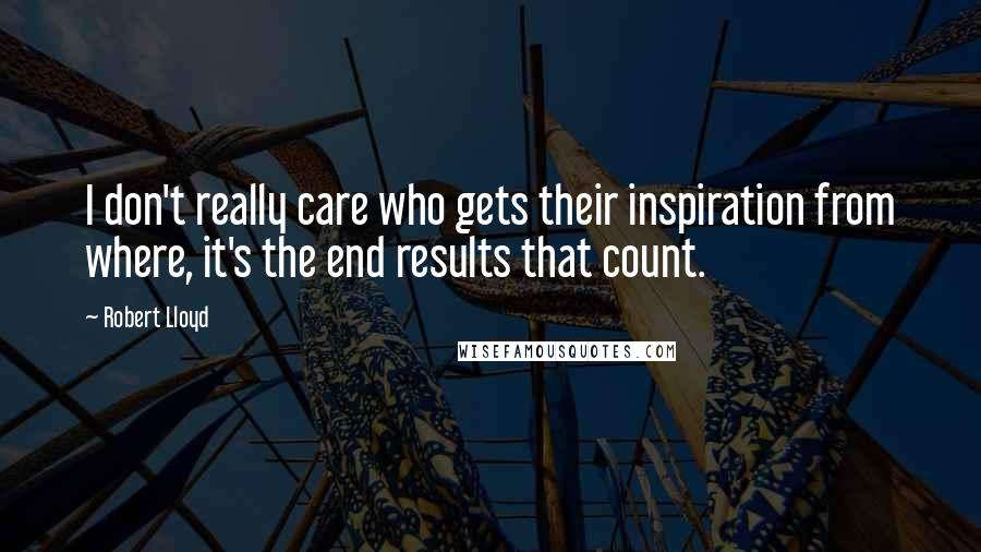 Robert Lloyd Quotes: I don't really care who gets their inspiration from where, it's the end results that count.