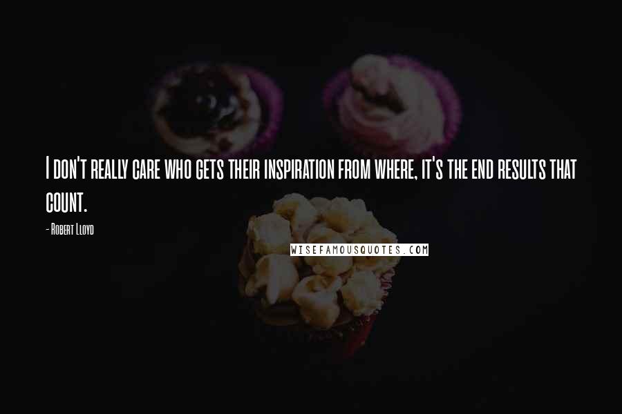 Robert Lloyd Quotes: I don't really care who gets their inspiration from where, it's the end results that count.