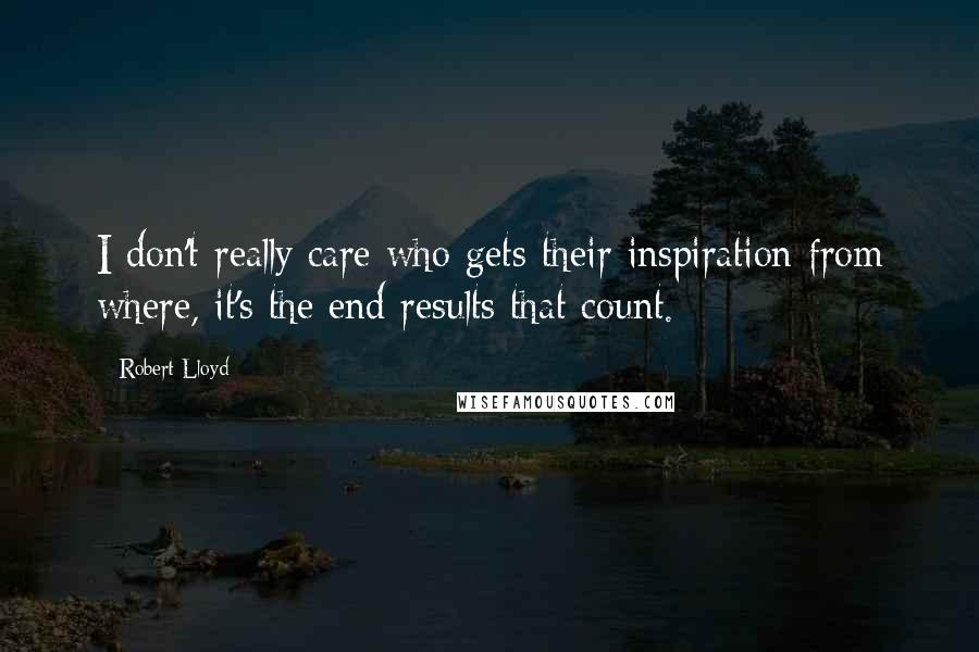 Robert Lloyd Quotes: I don't really care who gets their inspiration from where, it's the end results that count.