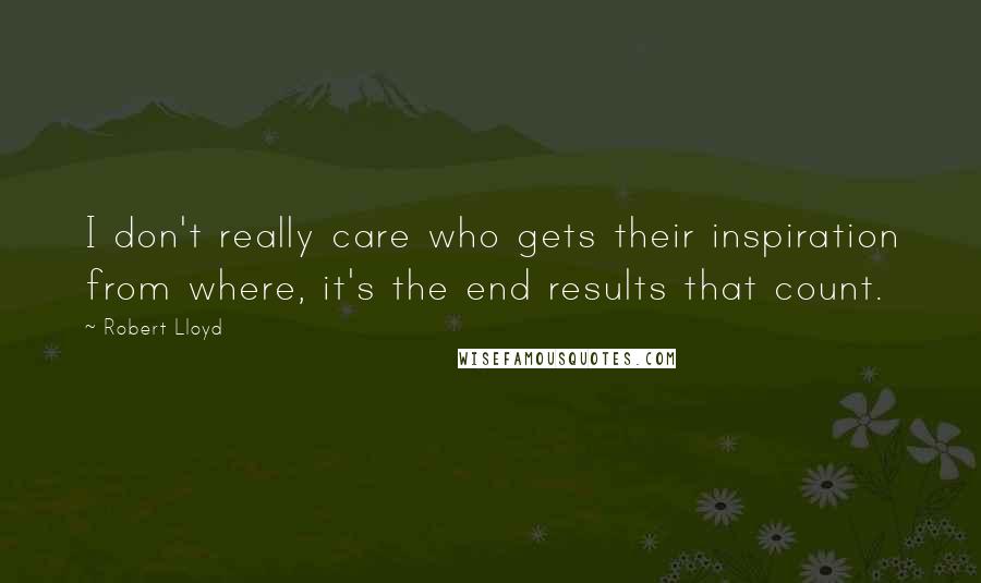 Robert Lloyd Quotes: I don't really care who gets their inspiration from where, it's the end results that count.