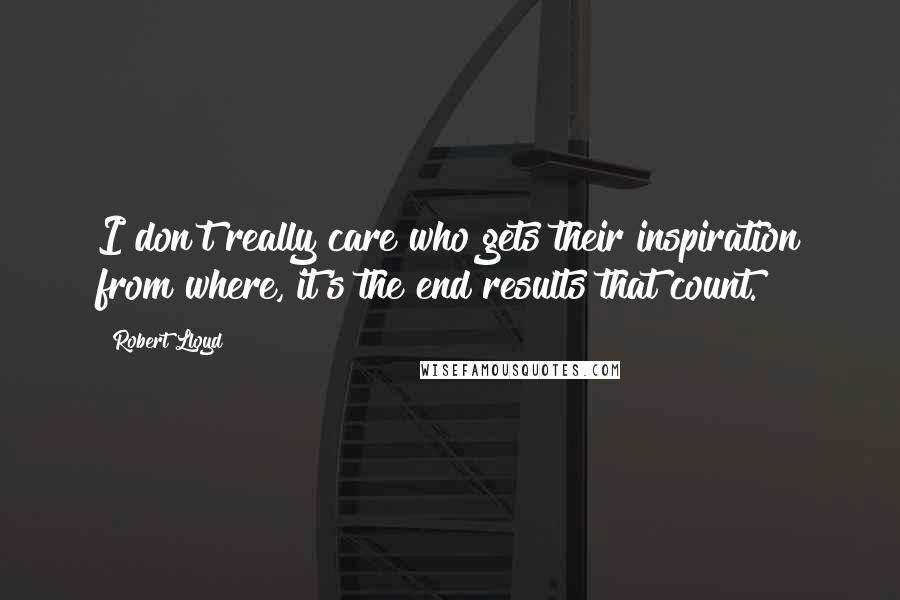 Robert Lloyd Quotes: I don't really care who gets their inspiration from where, it's the end results that count.