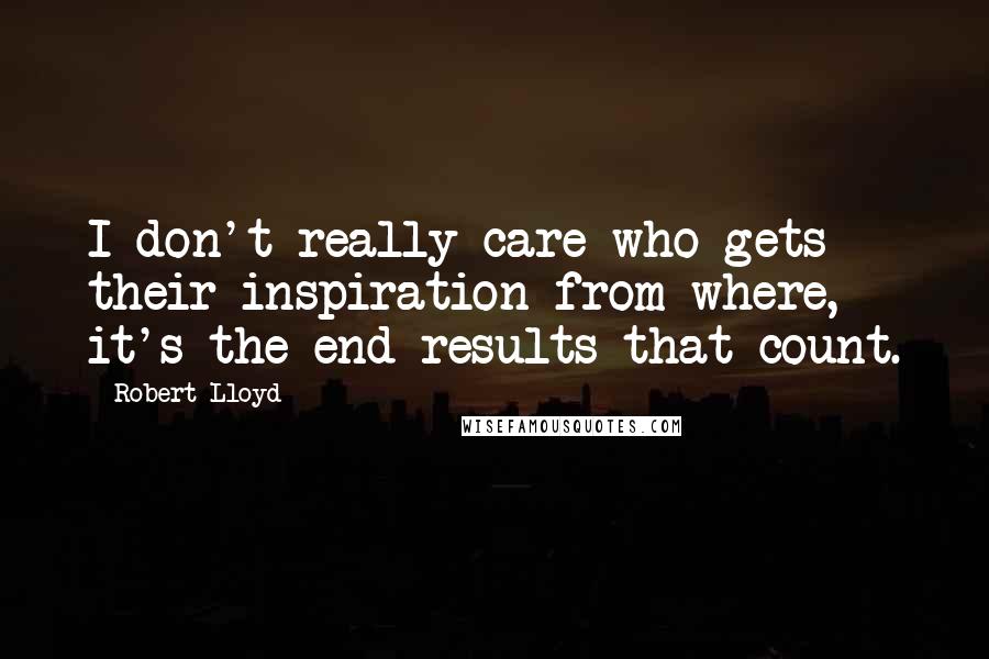 Robert Lloyd Quotes: I don't really care who gets their inspiration from where, it's the end results that count.