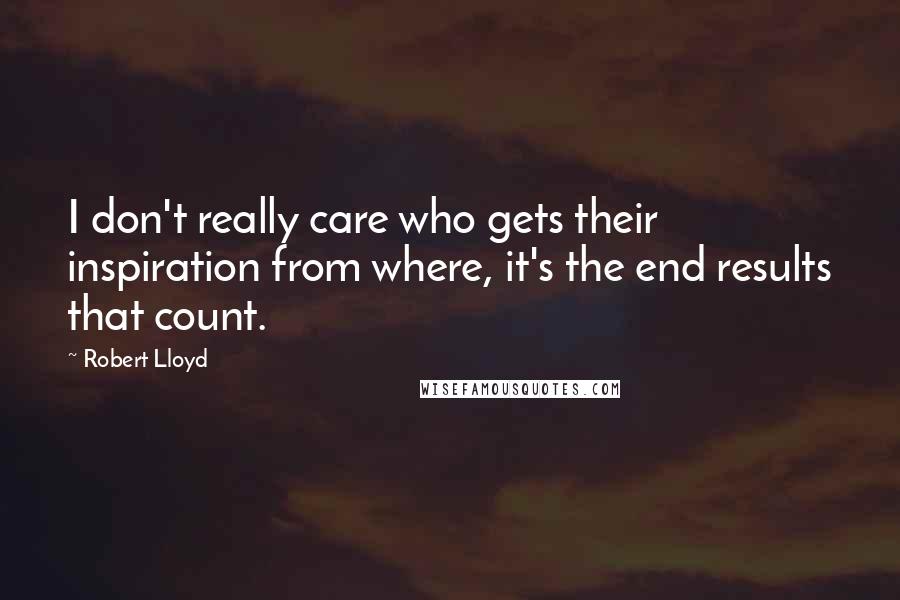 Robert Lloyd Quotes: I don't really care who gets their inspiration from where, it's the end results that count.