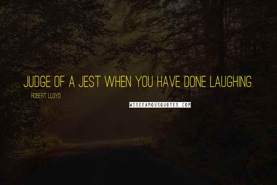 Robert Lloyd Quotes: Judge of a jest when you have done laughing.