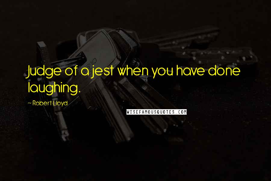 Robert Lloyd Quotes: Judge of a jest when you have done laughing.