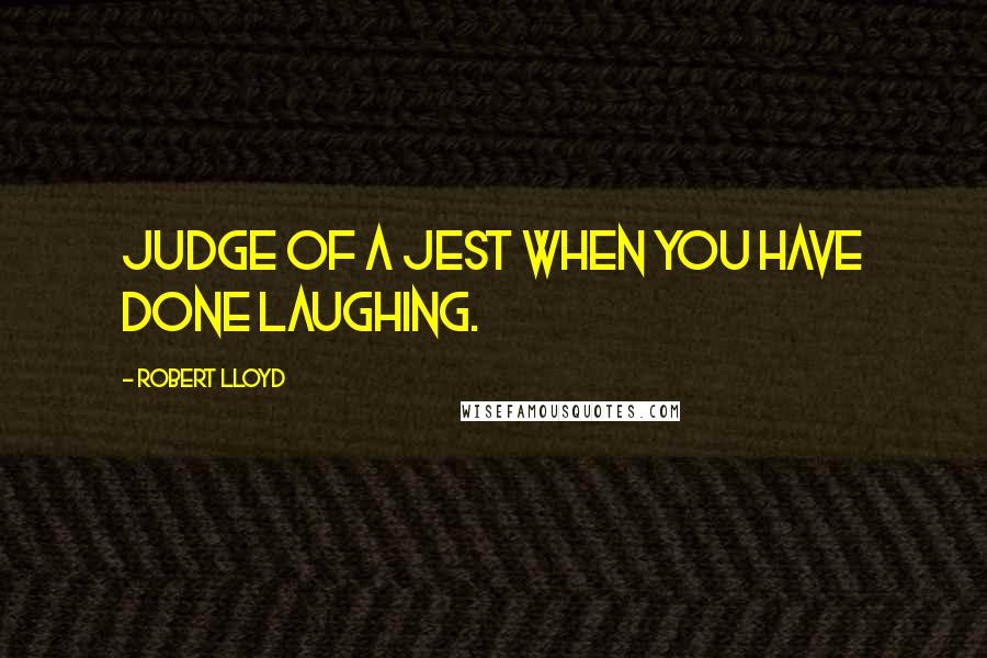 Robert Lloyd Quotes: Judge of a jest when you have done laughing.