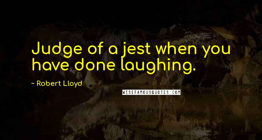 Robert Lloyd Quotes: Judge of a jest when you have done laughing.