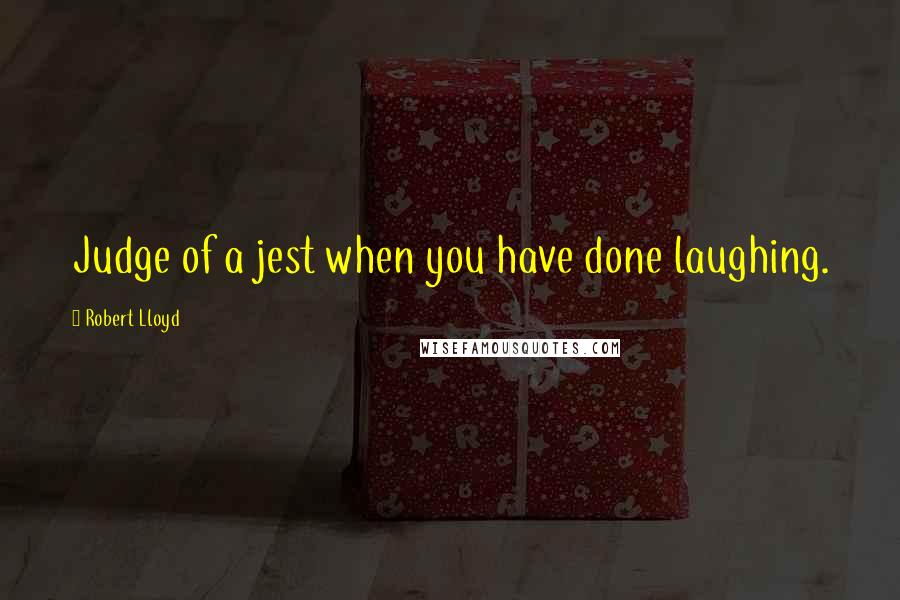 Robert Lloyd Quotes: Judge of a jest when you have done laughing.