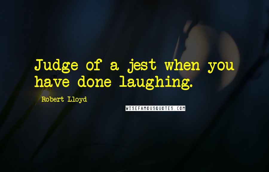 Robert Lloyd Quotes: Judge of a jest when you have done laughing.