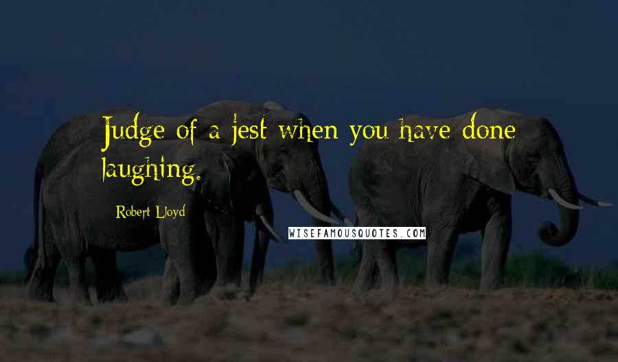 Robert Lloyd Quotes: Judge of a jest when you have done laughing.