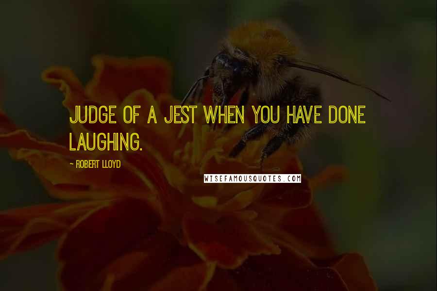 Robert Lloyd Quotes: Judge of a jest when you have done laughing.