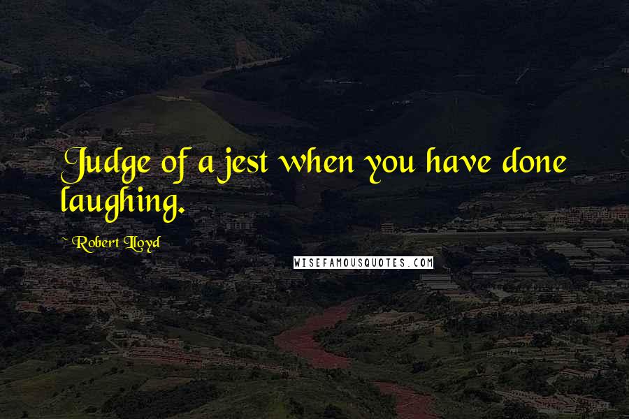 Robert Lloyd Quotes: Judge of a jest when you have done laughing.