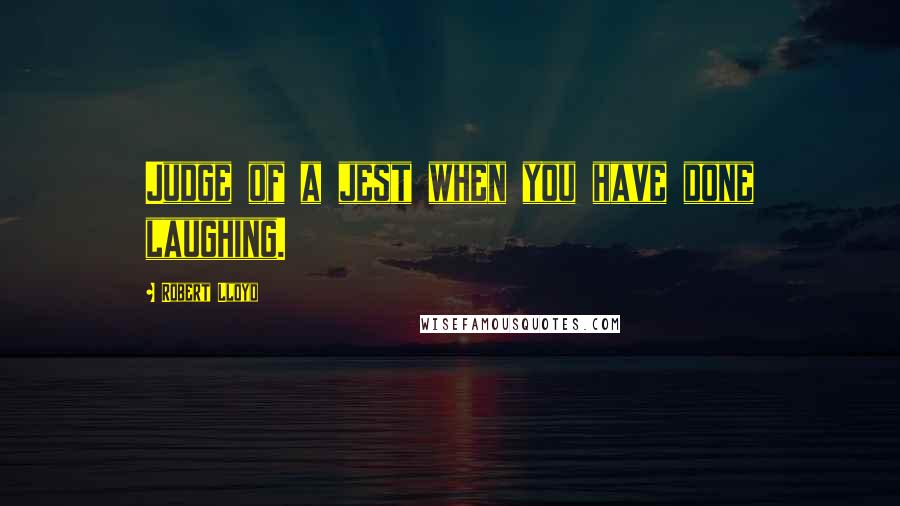 Robert Lloyd Quotes: Judge of a jest when you have done laughing.