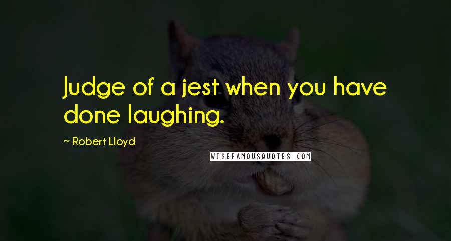 Robert Lloyd Quotes: Judge of a jest when you have done laughing.