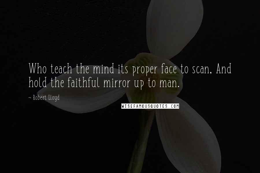 Robert Lloyd Quotes: Who teach the mind its proper face to scan, And hold the faithful mirror up to man.