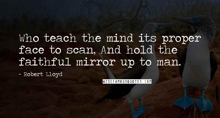 Robert Lloyd Quotes: Who teach the mind its proper face to scan, And hold the faithful mirror up to man.