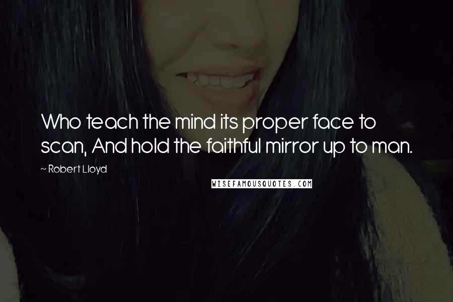 Robert Lloyd Quotes: Who teach the mind its proper face to scan, And hold the faithful mirror up to man.