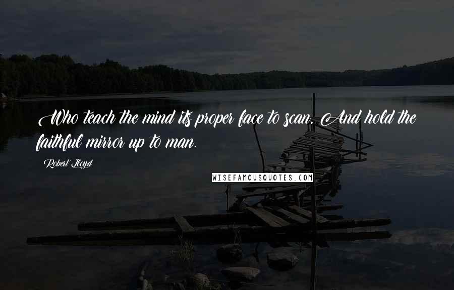 Robert Lloyd Quotes: Who teach the mind its proper face to scan, And hold the faithful mirror up to man.