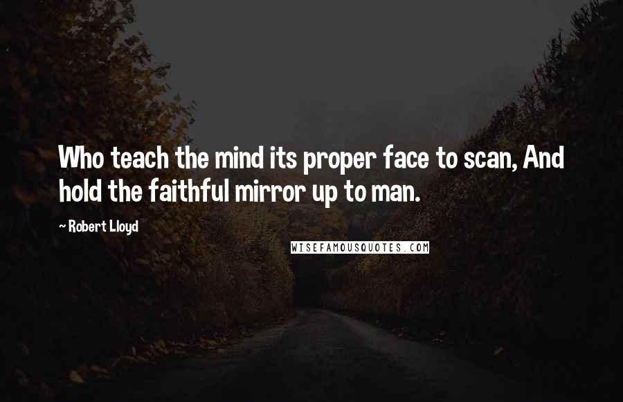 Robert Lloyd Quotes: Who teach the mind its proper face to scan, And hold the faithful mirror up to man.