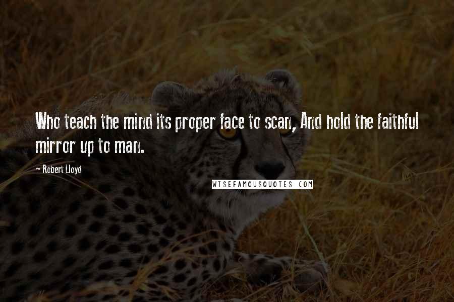 Robert Lloyd Quotes: Who teach the mind its proper face to scan, And hold the faithful mirror up to man.