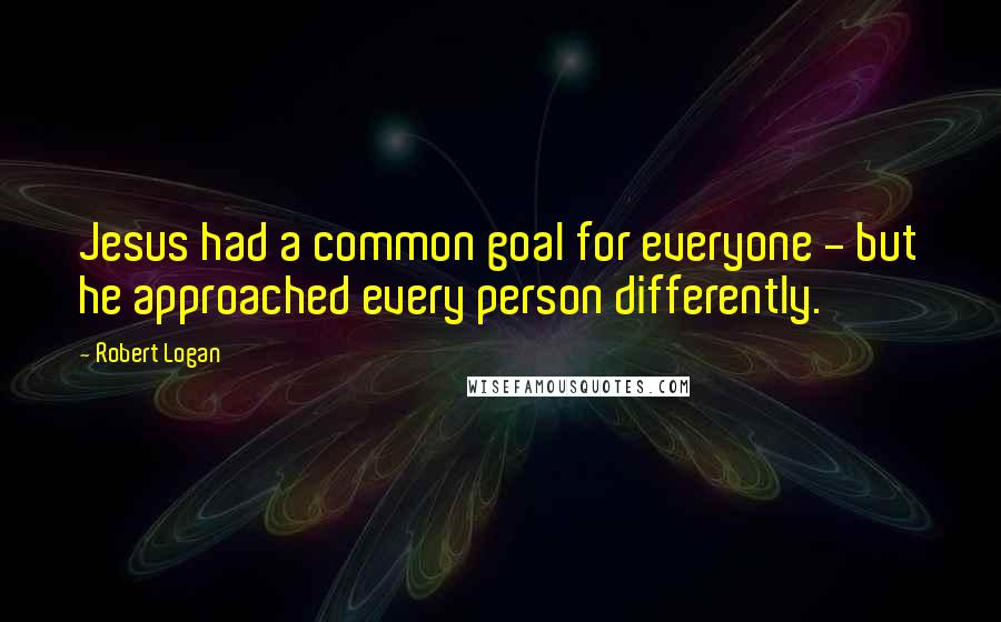 Robert Logan Quotes: Jesus had a common goal for everyone - but he approached every person differently.