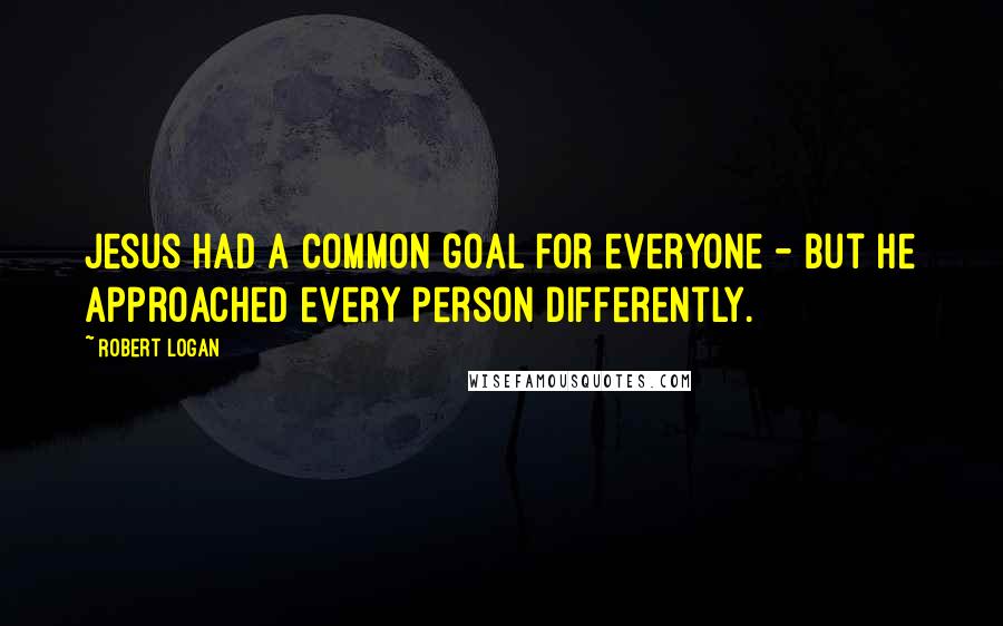Robert Logan Quotes: Jesus had a common goal for everyone - but he approached every person differently.
