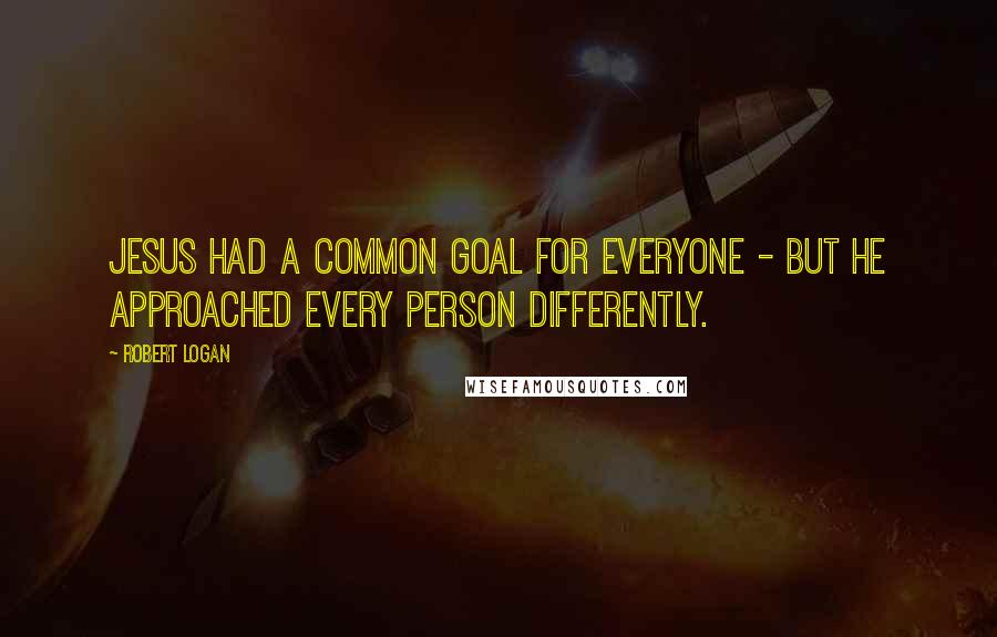 Robert Logan Quotes: Jesus had a common goal for everyone - but he approached every person differently.