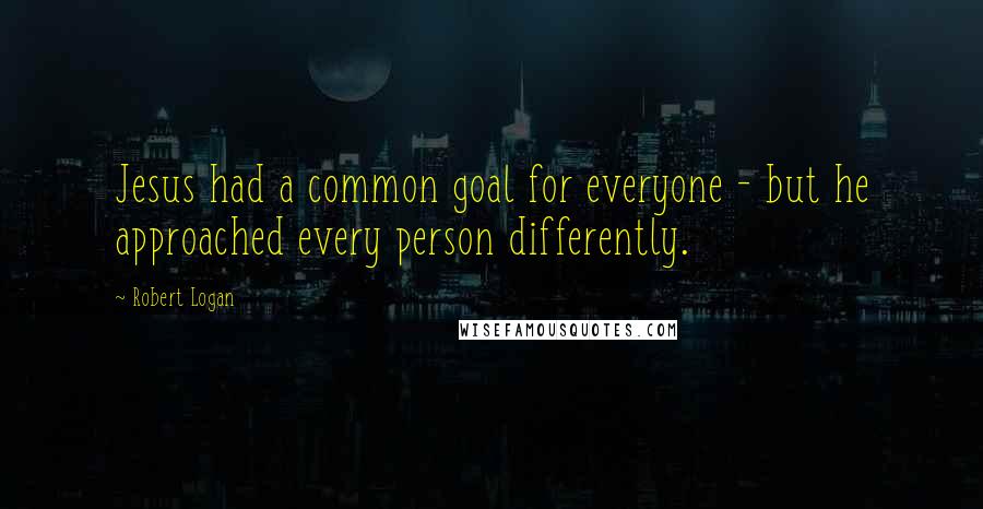 Robert Logan Quotes: Jesus had a common goal for everyone - but he approached every person differently.