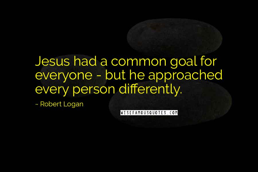 Robert Logan Quotes: Jesus had a common goal for everyone - but he approached every person differently.