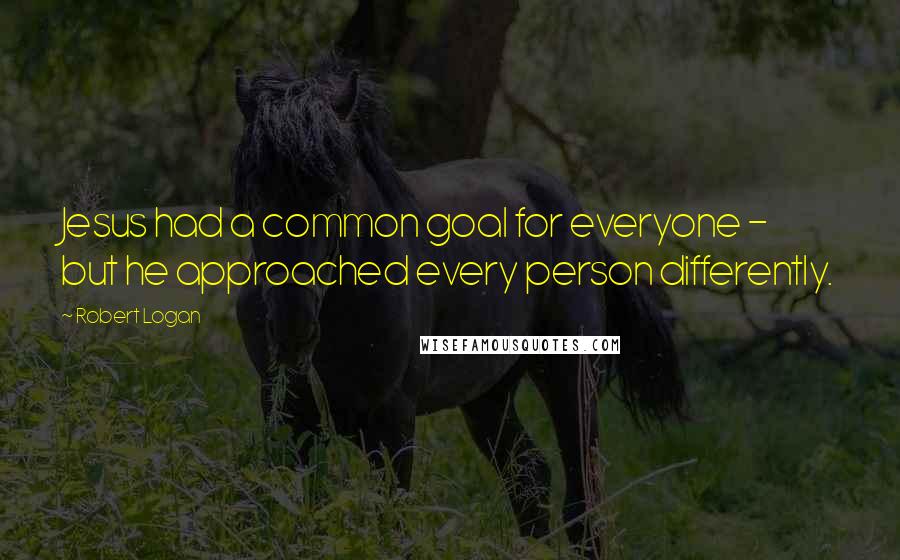 Robert Logan Quotes: Jesus had a common goal for everyone - but he approached every person differently.