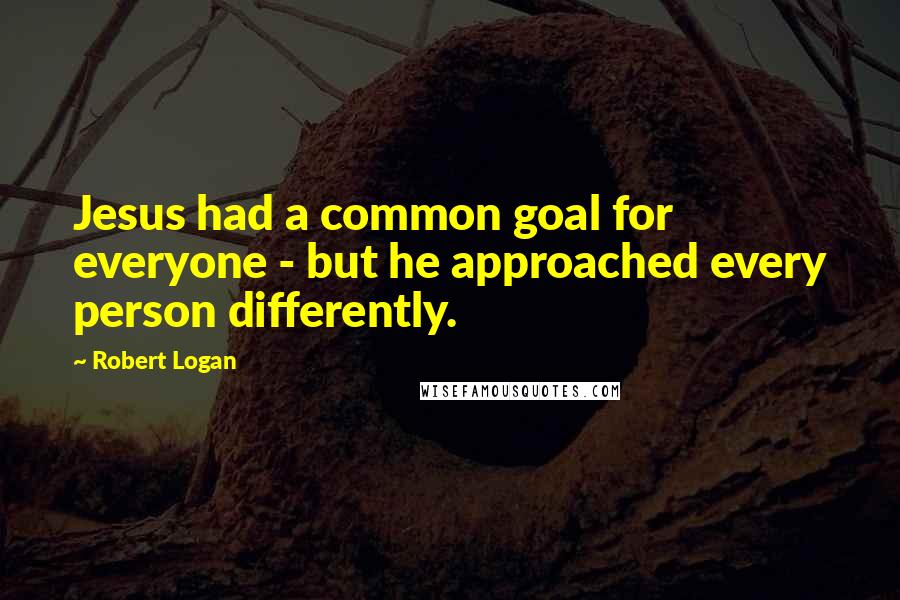 Robert Logan Quotes: Jesus had a common goal for everyone - but he approached every person differently.