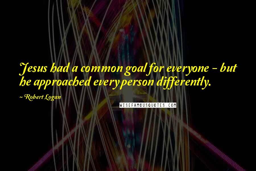 Robert Logan Quotes: Jesus had a common goal for everyone - but he approached every person differently.