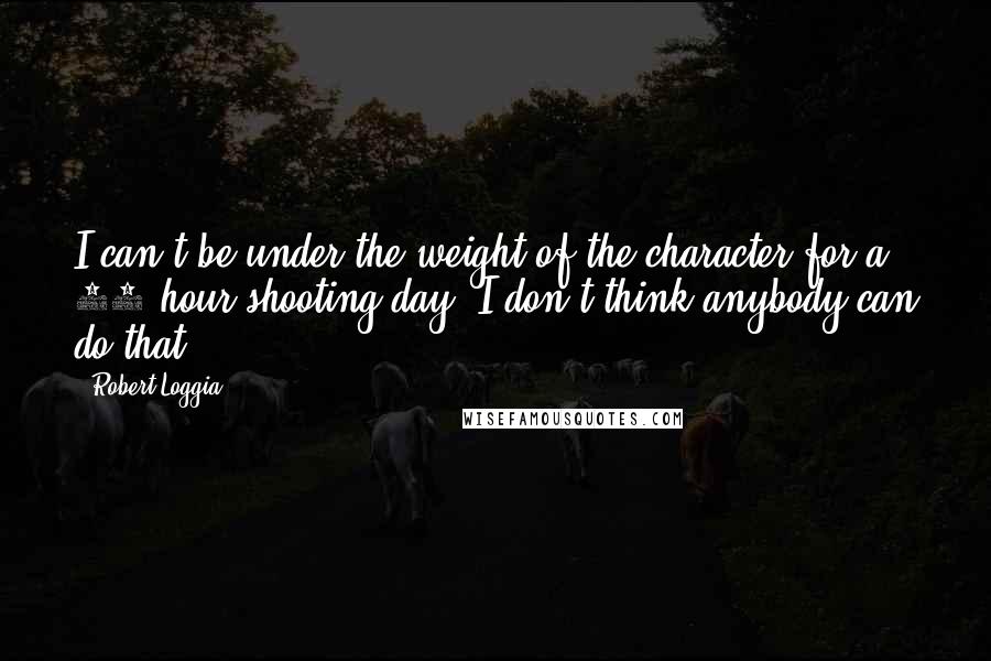 Robert Loggia Quotes: I can't be under the weight of the character for a 14-hour shooting day. I don't think anybody can do that.