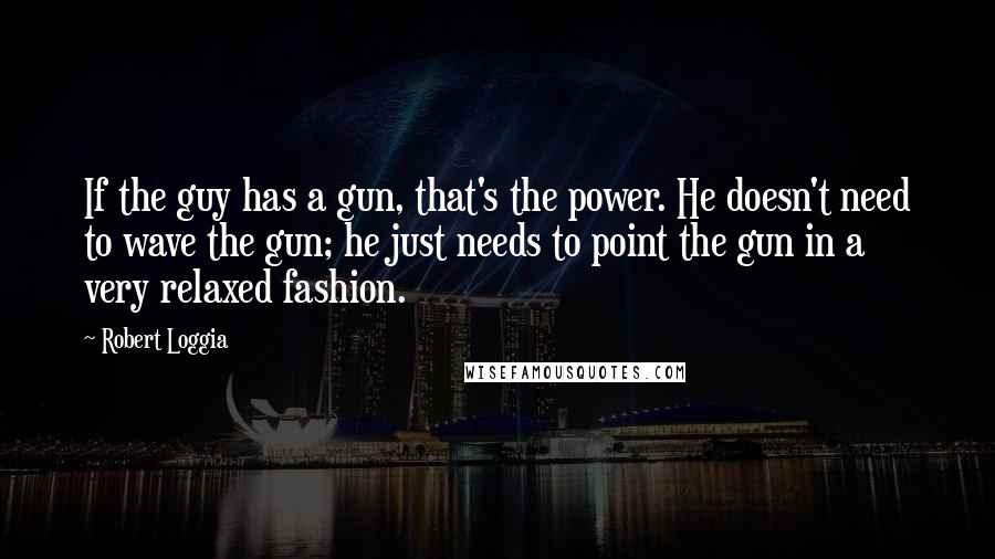 Robert Loggia Quotes: If the guy has a gun, that's the power. He doesn't need to wave the gun; he just needs to point the gun in a very relaxed fashion.